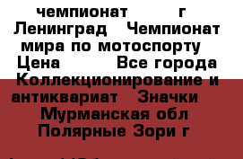 11.1) чемпионат : 1969 г - Ленинград - Чемпионат мира по мотоспорту › Цена ­ 190 - Все города Коллекционирование и антиквариат » Значки   . Мурманская обл.,Полярные Зори г.